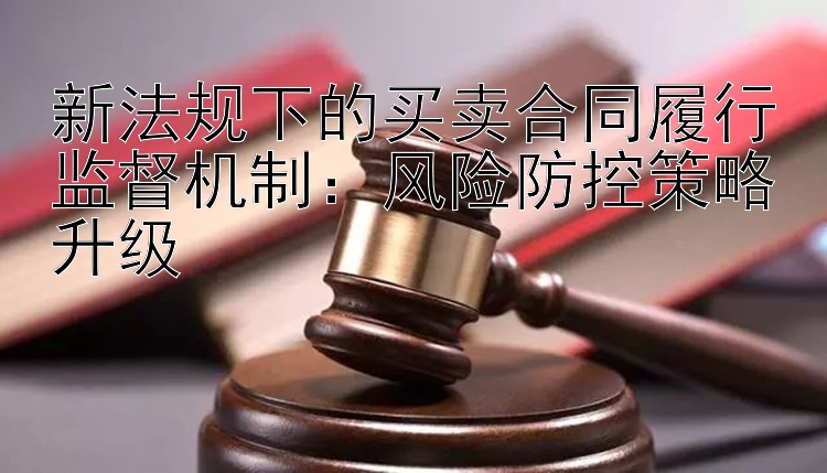 新法规下的买卖合同履行监督机制：风险防控策略升级