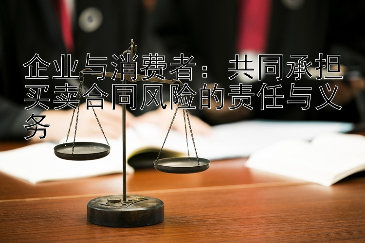 企业与消费者：共同承担买卖合同风险的责任与义务