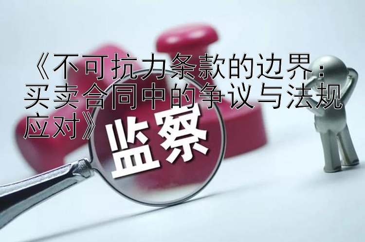 《不可抗力条款的边界：买卖合同中的争议与法规应对》