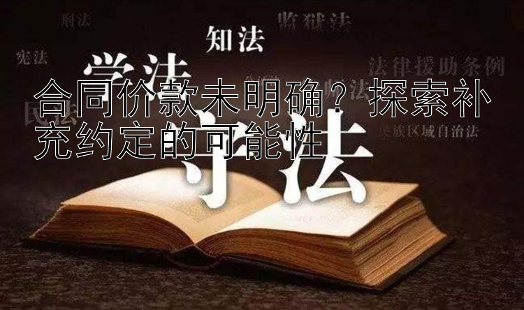 合同价款未明确？探索补充约定的可能性