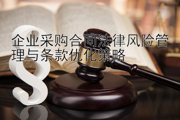 企业采购合同法律风险管理与条款优化策略