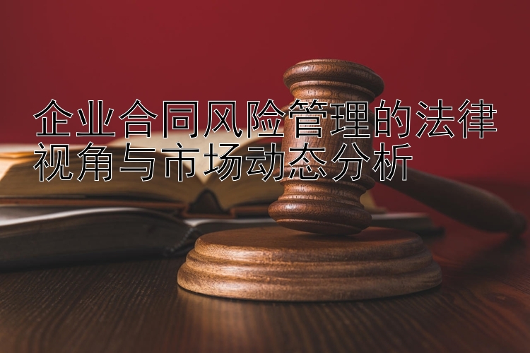 企业合同风险管理的法律视角与市场动态分析