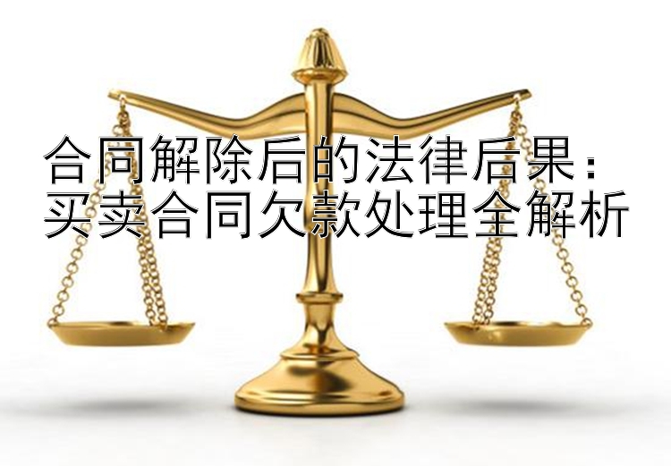 合同解除后的法律后果：买卖合同欠款处理全解析