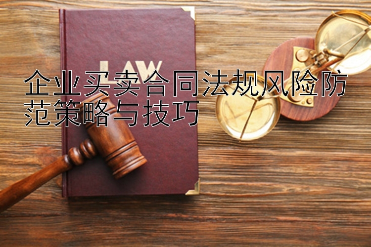 企业买卖合同法规风险防范策略与技巧