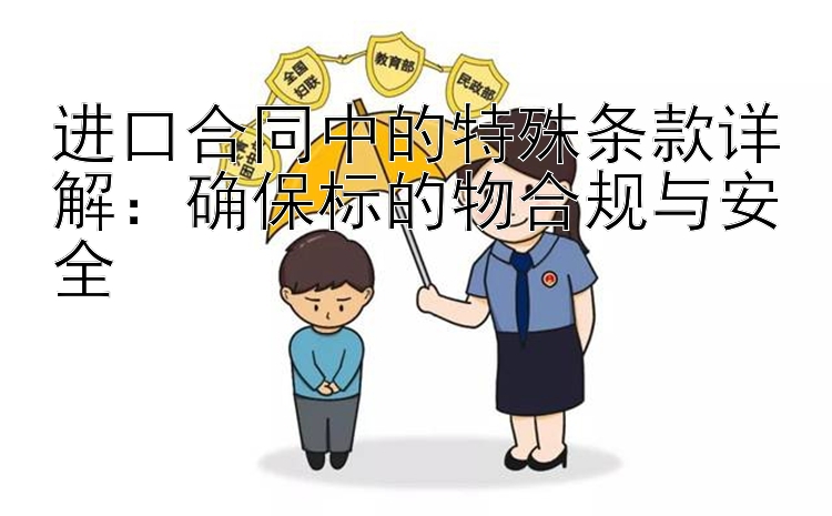 进口合同中的特殊条款详解：确保标的物合规与安全