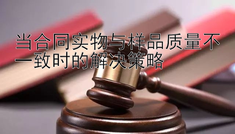 当合同实物与样品质量不一致时的解决策略