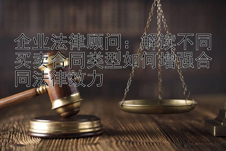 企业法律顾问：解读不同买卖合同类型如何增强合同法律效力