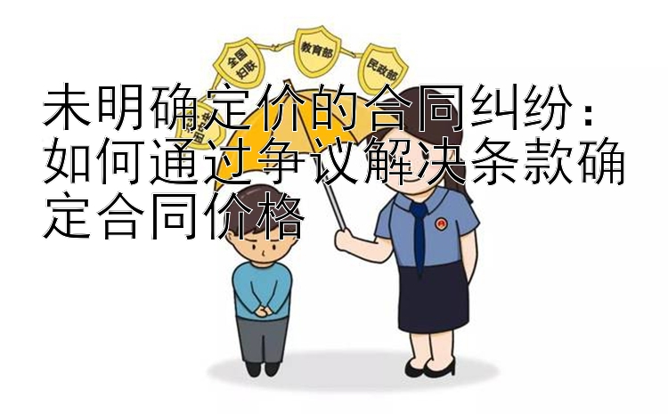 未明确定价的合同纠纷：如何通过争议解决条款确定合同价格