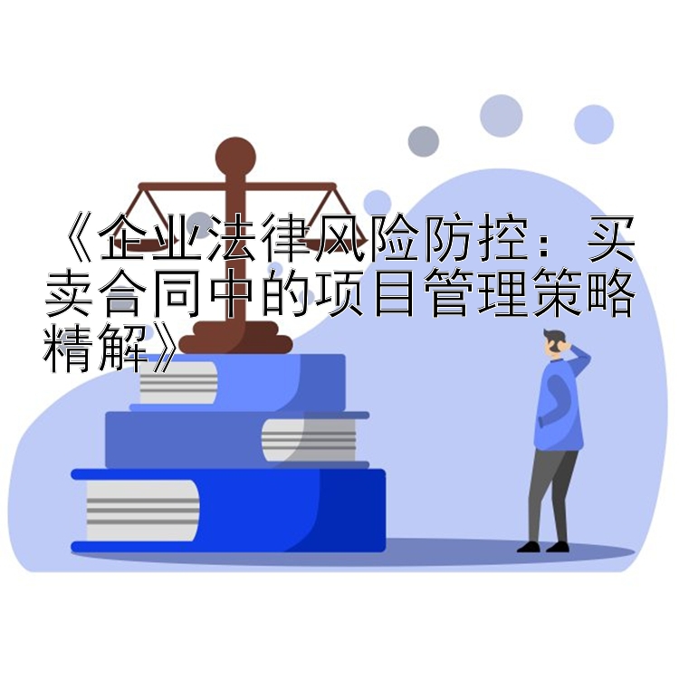 《企业法律风险防控：买卖合同中的项目管理策略精解》