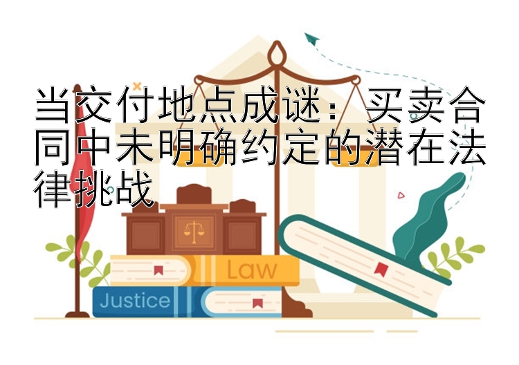 当交付地点成谜：买卖合同中未明确约定的潜在法律挑战