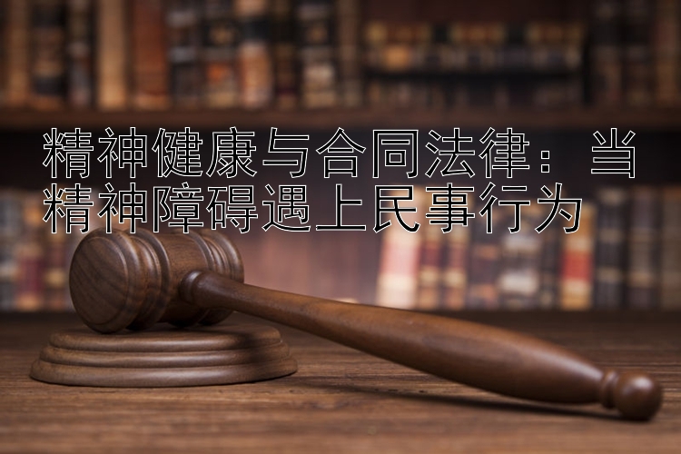 精神健康与合同法律：当精神障碍遇上民事行为