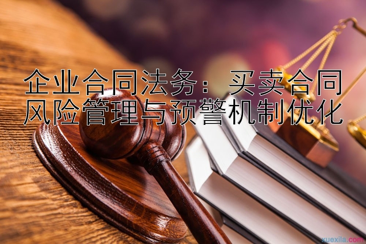 企业合同法务：买卖合同风险管理与预警机制优化