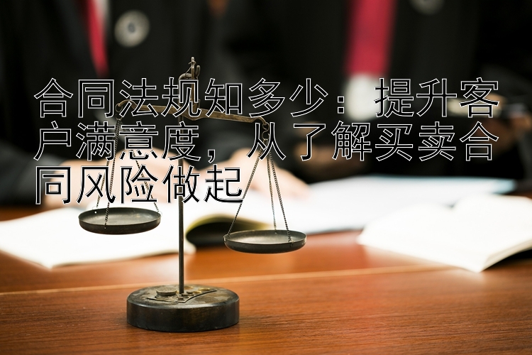 合同法规知多少：提升客户满意度，从了解买卖合同风险做起