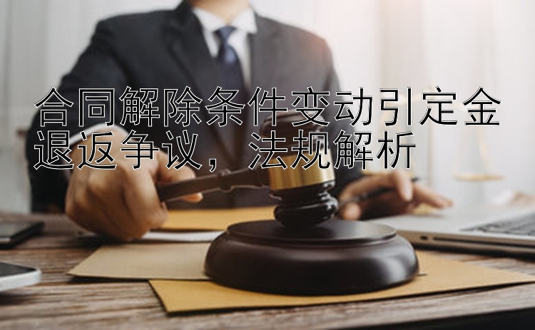 合同解除条件变动引定金退返争议，法规解析