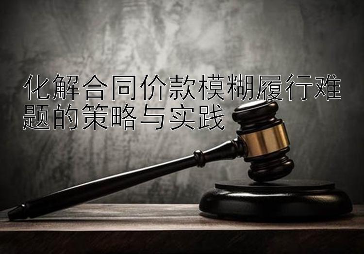 化解合同价款模糊履行难题的策略与实践