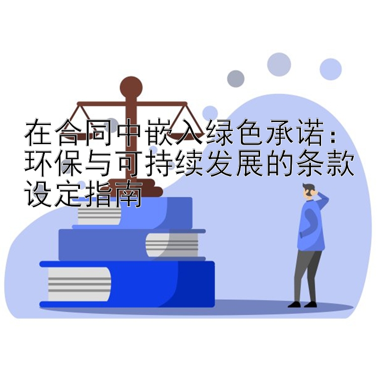 在合同中嵌入绿色承诺：环保与可持续发展的条款设定指南