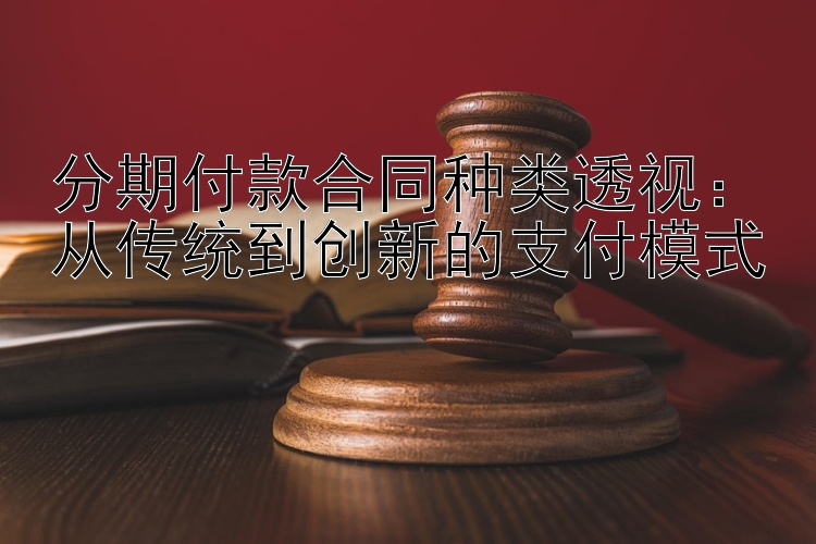 分期付款合同种类透视：从传统到创新的支付模式