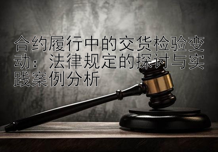 合约履行中的交货检验变动：法律规定的探讨与实践案例分析