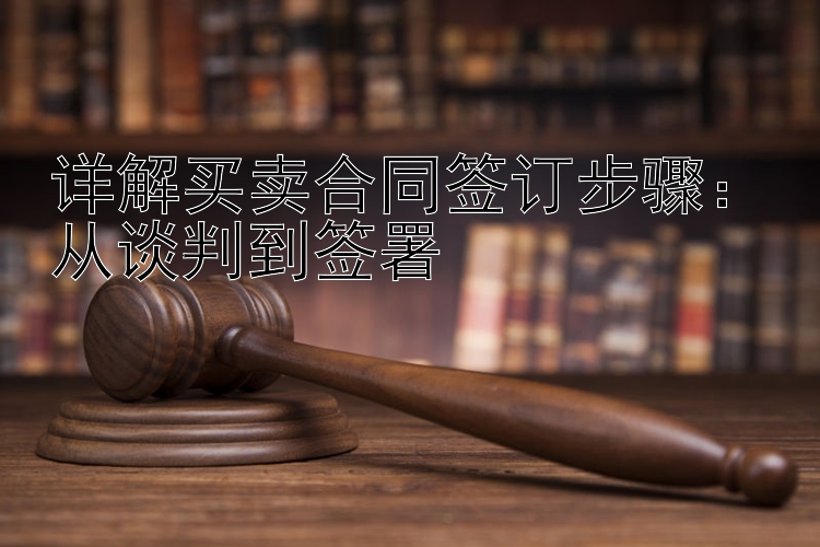 详解买卖合同签订步骤：从谈判到签署