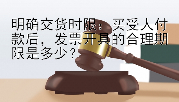 明确交货时限：买受人付款后，发票开具的合理期限是多少？