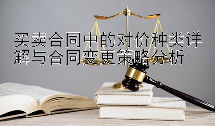 买卖合同中的对价种类详解与合同变更策略分析