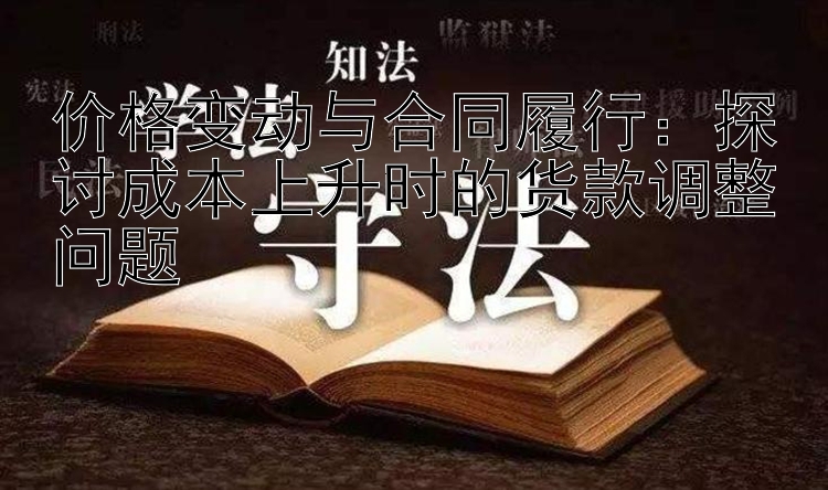 价格变动与合同履行：探讨成本上升时的货款调整问题