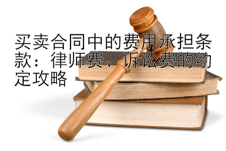 买卖合同中的费用承担条款：律师费、诉讼费的约定攻略