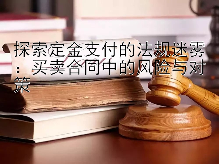 探索定金支付的法规迷雾：买卖合同中的风险与对策