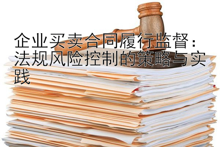 企业买卖合同履行监督：法规风险控制的策略与实践