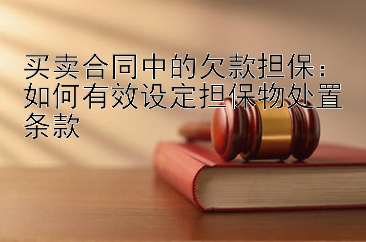 买卖合同中的欠款担保：如何有效设定担保物处置条款