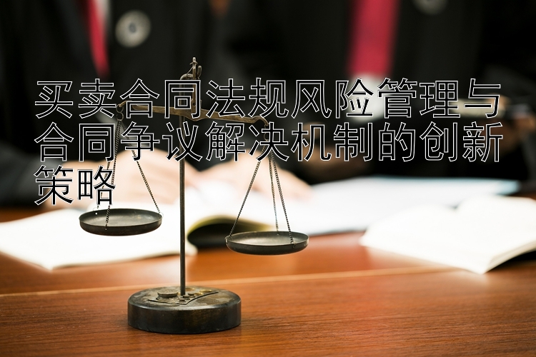 买卖合同法规风险管理与合同争议解决机制的创新策略