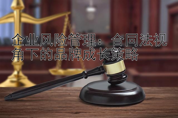 企业风险管理：合同法视角下的品牌成长策略