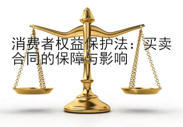 消费者权益保护法：买卖合同的保障与影响