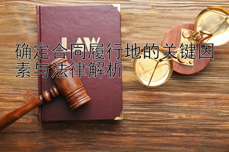 确定合同履行地的关键因素与法律解析