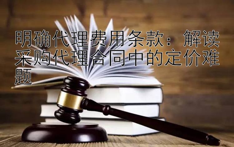 明确代理费用条款：解读采购代理合同中的定价难题