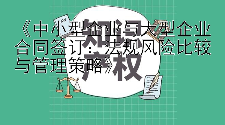 《中小型企业与大型企业合同签订：法规风险比较与管理策略》