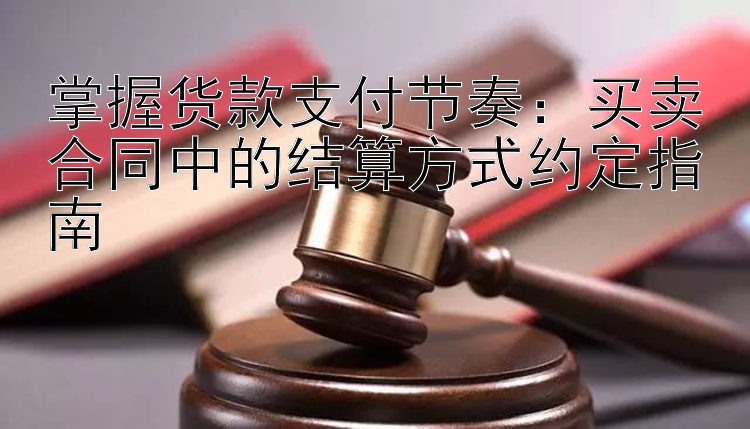 掌握货款支付节奏：买卖合同中的结算方式约定指南