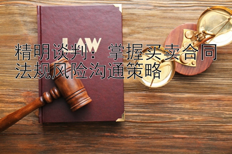 精明谈判：掌握买卖合同法规风险沟通策略