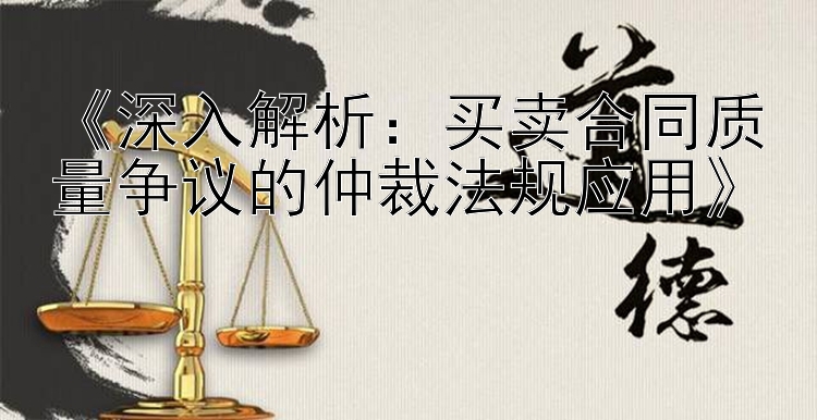 《深入解析：买卖合同质量争议的仲裁法规应用》