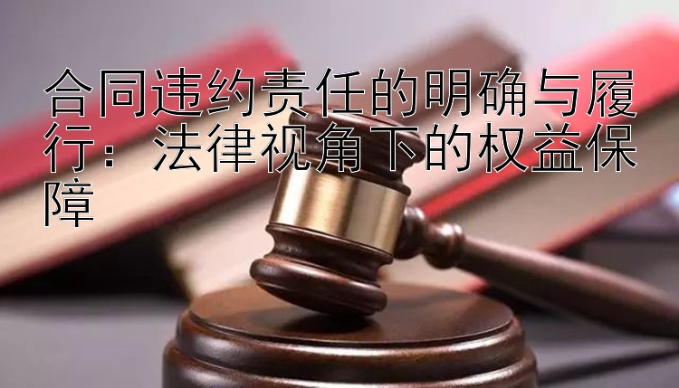 合同违约责任的明确与履行：法律视角下的权益保障