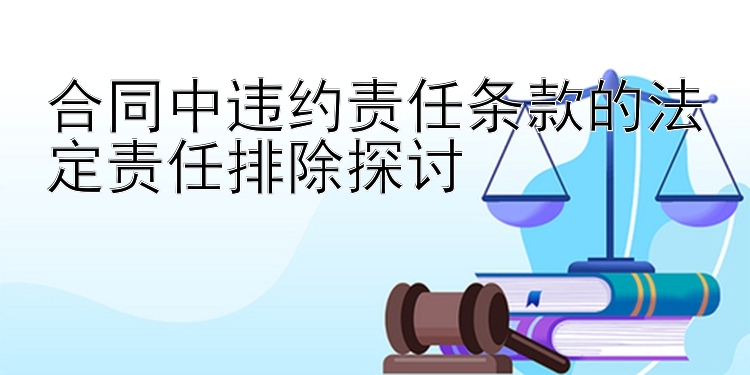 合同中违约责任条款的法定责任排除探讨