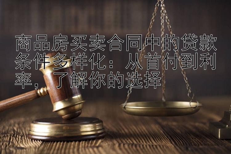 商品房买卖合同中的贷款条件多样化：从首付到利率，了解你的选择