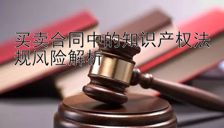 买卖合同中的知识产权法规风险解析