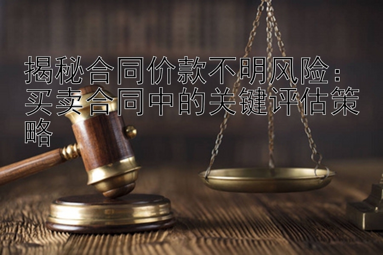 揭秘合同价款不明风险：买卖合同中的关键评估策略