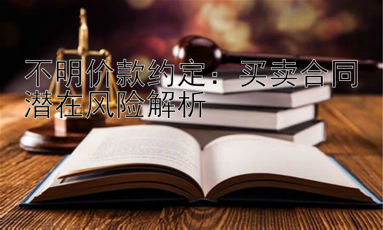 不明价款约定：买卖合同潜在风险解析