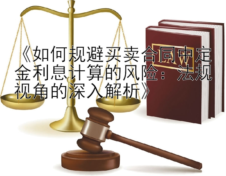 《如何规避买卖合同中定金利息计算的风险：法规视角的深入解析》