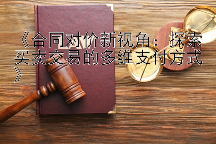 《合同对价新视角：探索买卖交易的多维支付方式》