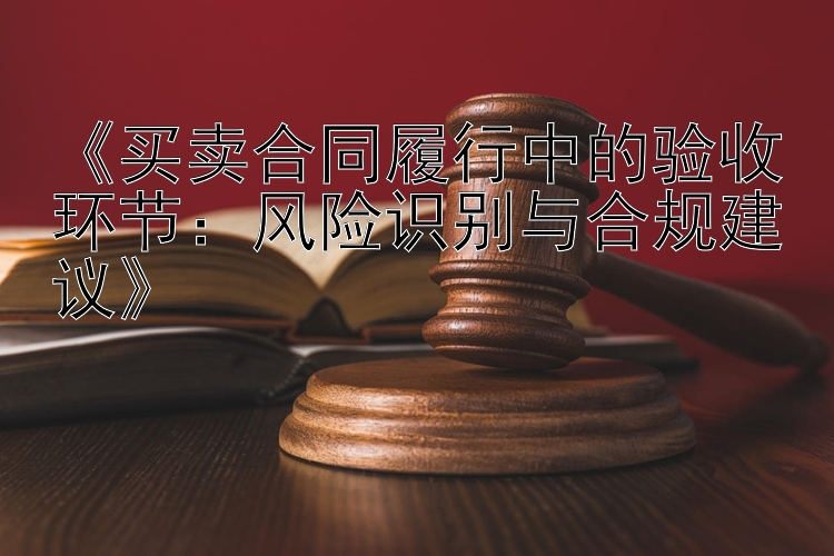 《买卖合同履行中的验收环节：风险识别与合规建议》