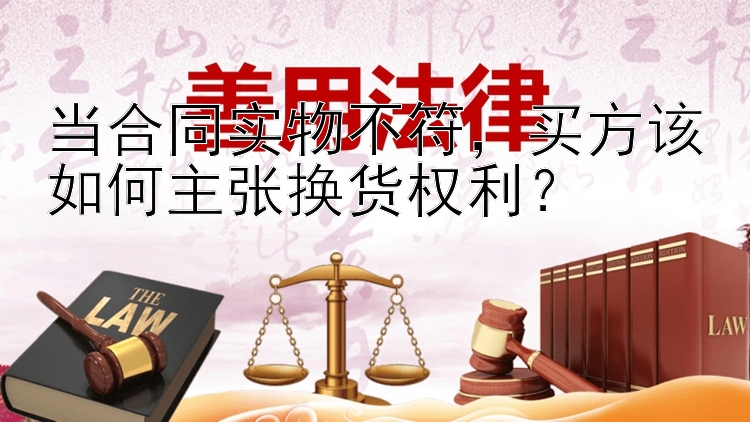 当合同实物不符，买方该如何主张换货权利？