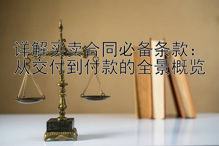 详解买卖合同必备条款：从交付到付款的全景概览